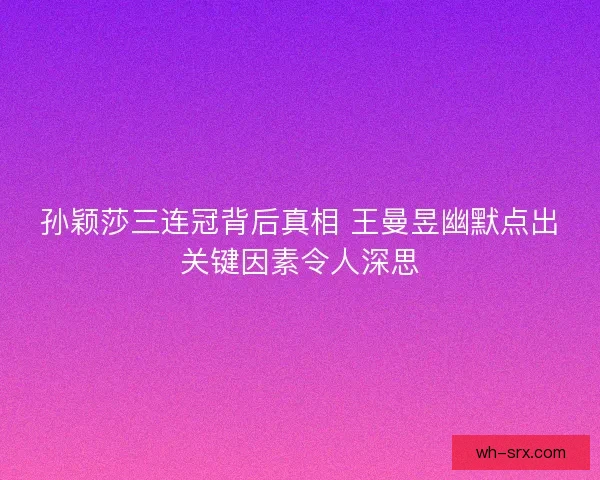孙颖莎三连冠背后真相 王曼昱幽默点出关键因素令人深思 孙颖莎三连冠背后真相 王曼昱幽默点出关键因素令人深思