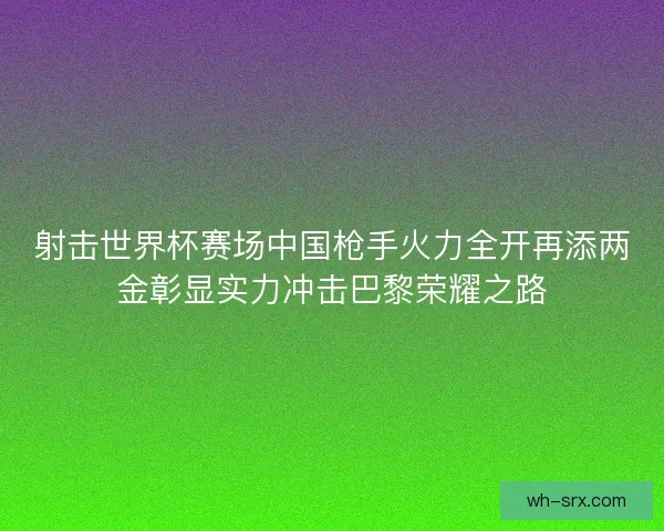 射击世界杯赛场中国枪手火力全开再添两金彰显实力冲击巴黎荣耀之路 射击世界杯赛场中国枪手火力全开再添两金彰显实力冲击巴黎荣耀之路
