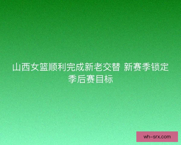 山西女篮顺利完成新老交替 新赛季锁定季后赛目标