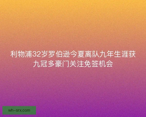 利物浦32岁罗伯逊今夏离队九年生涯获九冠多豪门关注免签机会