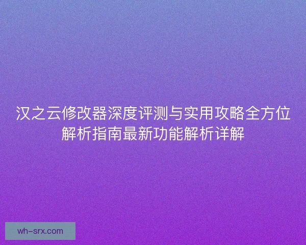 汉之云修改器深度评测与实用攻略全方位解析指南最新功能解析详解
